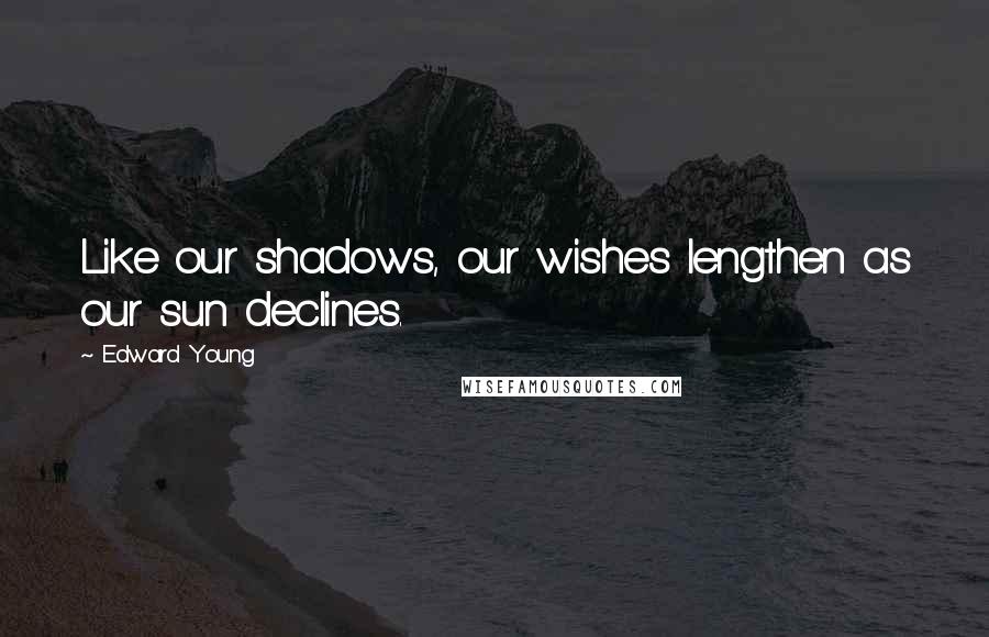 Edward Young Quotes: Like our shadows, our wishes lengthen as our sun declines.