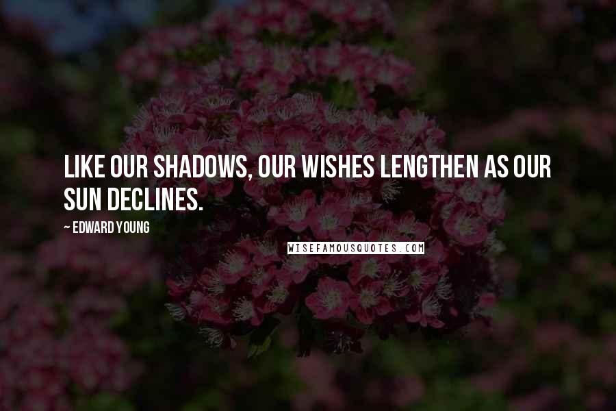 Edward Young Quotes: Like our shadows, our wishes lengthen as our sun declines.