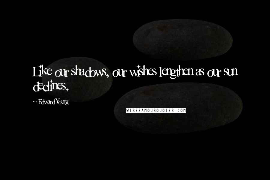 Edward Young Quotes: Like our shadows, our wishes lengthen as our sun declines.