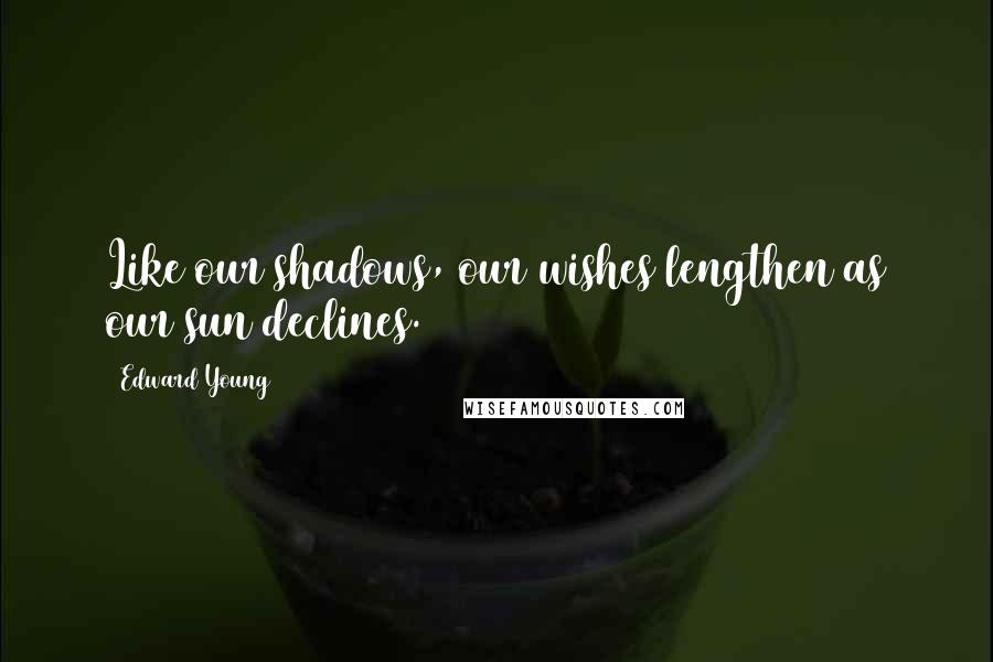 Edward Young Quotes: Like our shadows, our wishes lengthen as our sun declines.