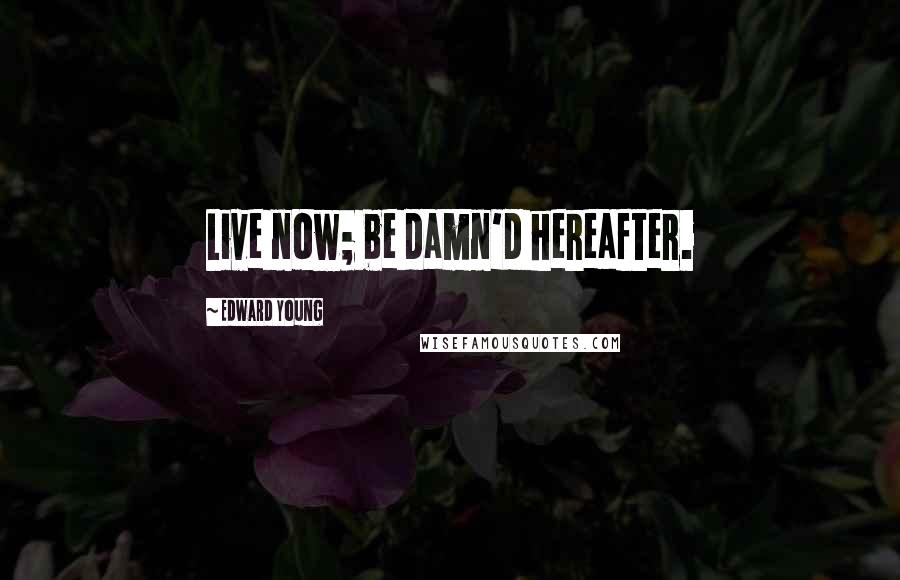 Edward Young Quotes: Live now; be damn'd hereafter.