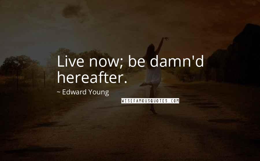 Edward Young Quotes: Live now; be damn'd hereafter.