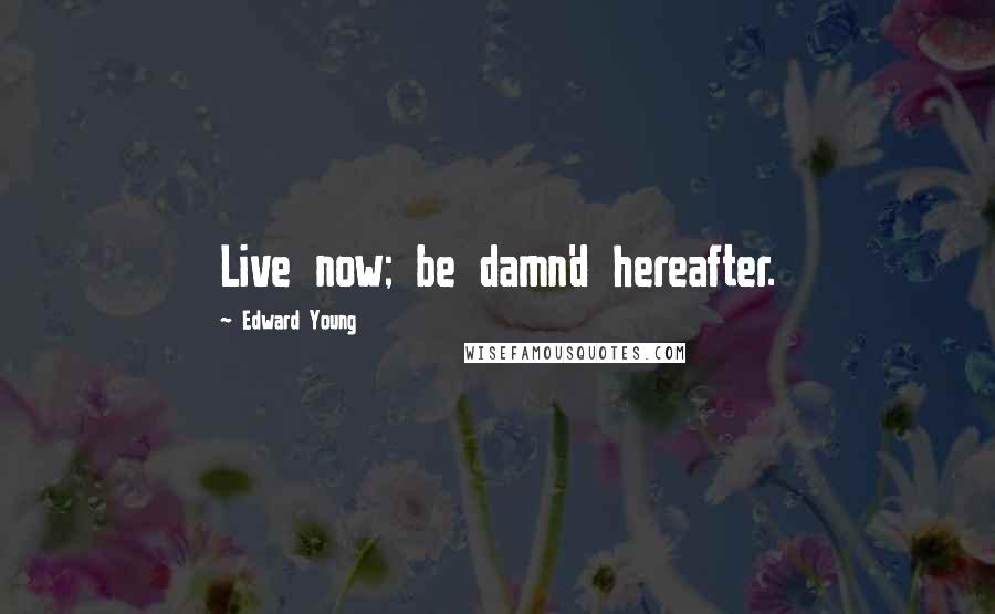 Edward Young Quotes: Live now; be damn'd hereafter.
