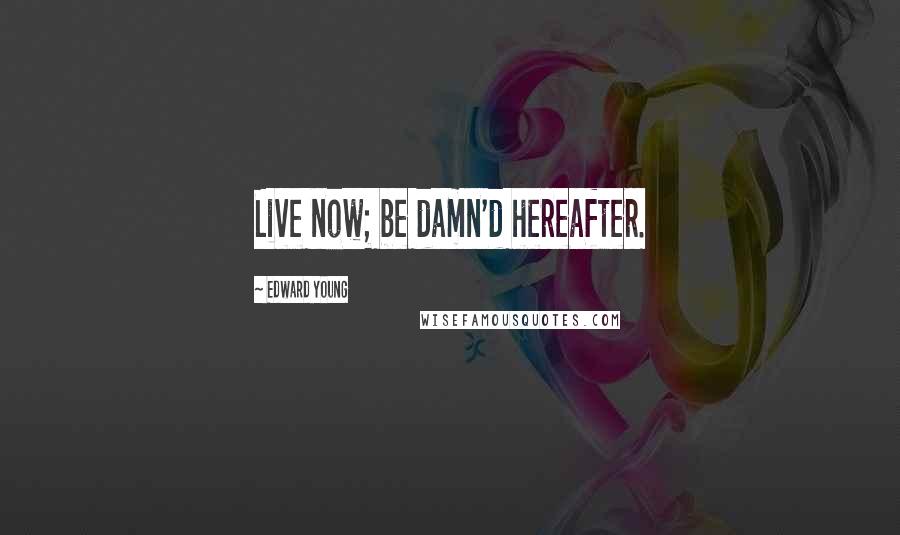 Edward Young Quotes: Live now; be damn'd hereafter.