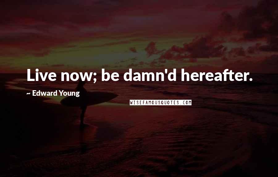 Edward Young Quotes: Live now; be damn'd hereafter.