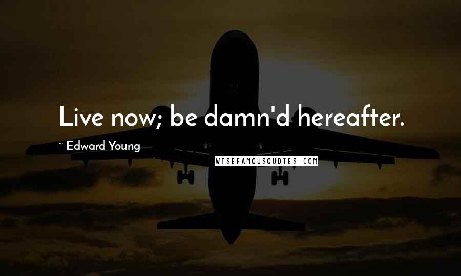 Edward Young Quotes: Live now; be damn'd hereafter.