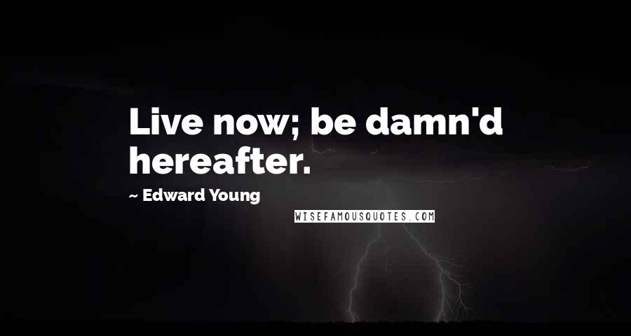 Edward Young Quotes: Live now; be damn'd hereafter.