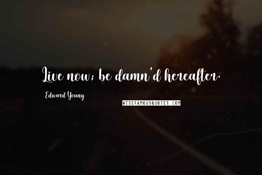Edward Young Quotes: Live now; be damn'd hereafter.