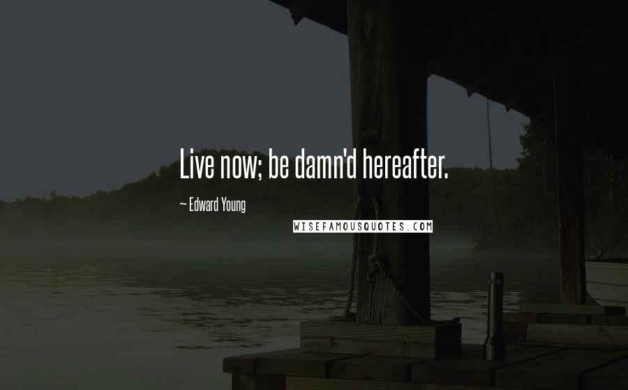Edward Young Quotes: Live now; be damn'd hereafter.