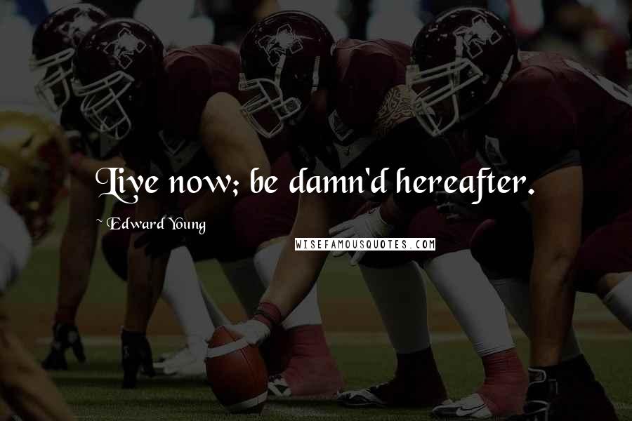 Edward Young Quotes: Live now; be damn'd hereafter.