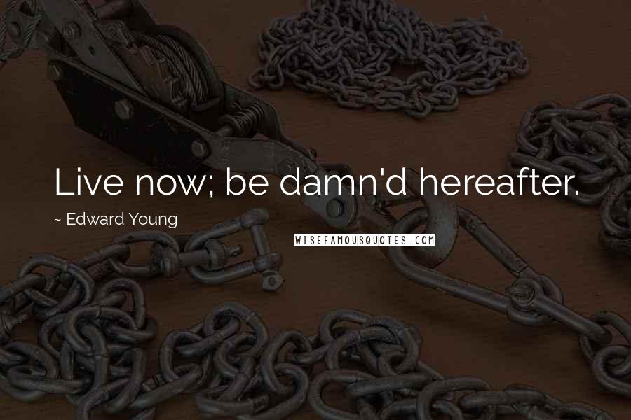 Edward Young Quotes: Live now; be damn'd hereafter.