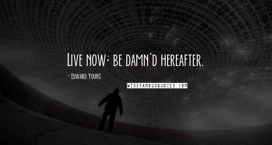 Edward Young Quotes: Live now; be damn'd hereafter.