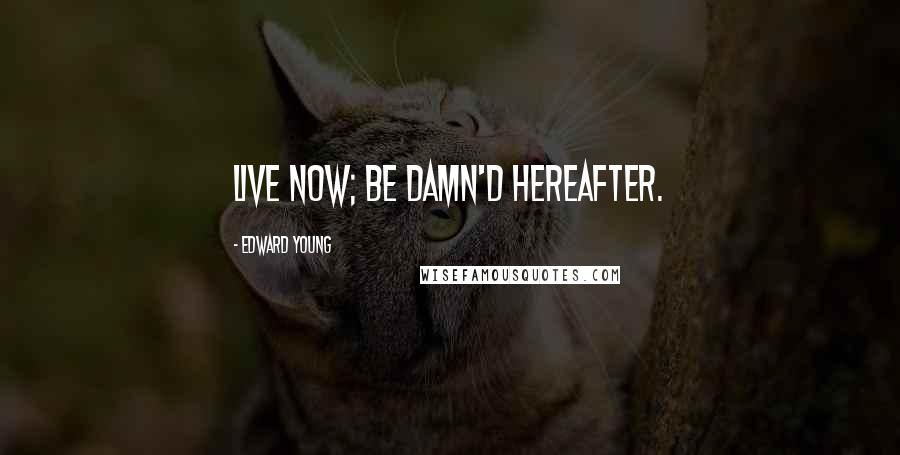 Edward Young Quotes: Live now; be damn'd hereafter.