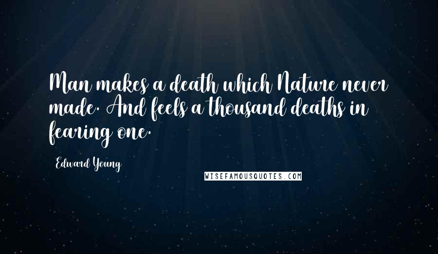 Edward Young Quotes: Man makes a death which Nature never made. And feels a thousand deaths in fearing one.