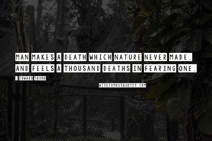 Edward Young Quotes: Man makes a death which Nature never made. And feels a thousand deaths in fearing one.