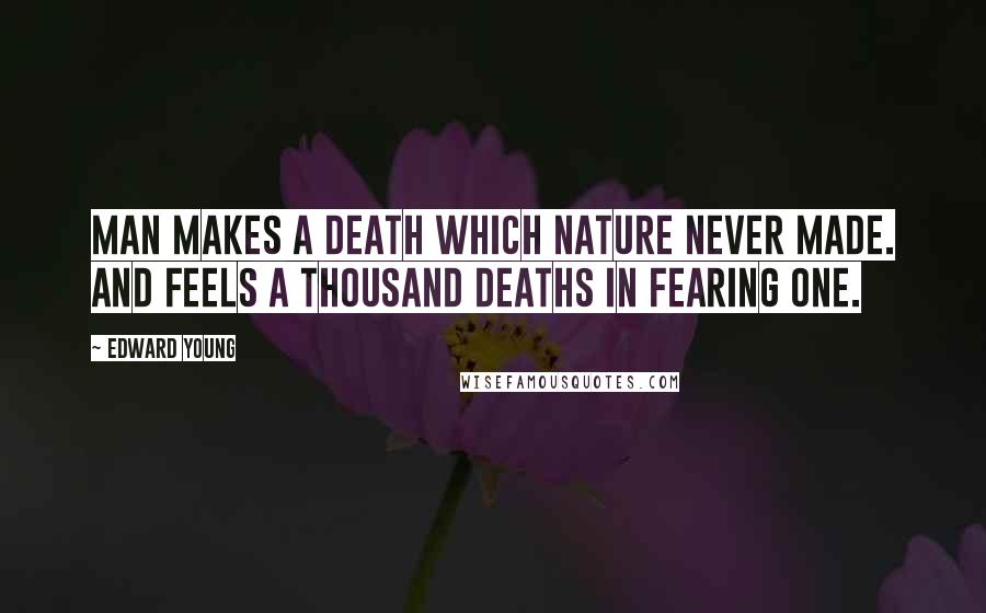 Edward Young Quotes: Man makes a death which Nature never made. And feels a thousand deaths in fearing one.