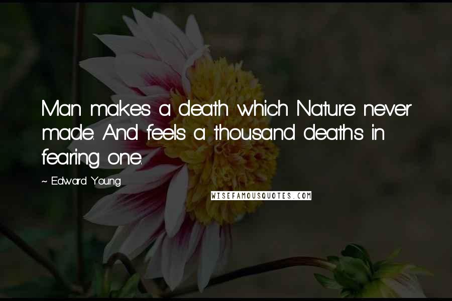 Edward Young Quotes: Man makes a death which Nature never made. And feels a thousand deaths in fearing one.