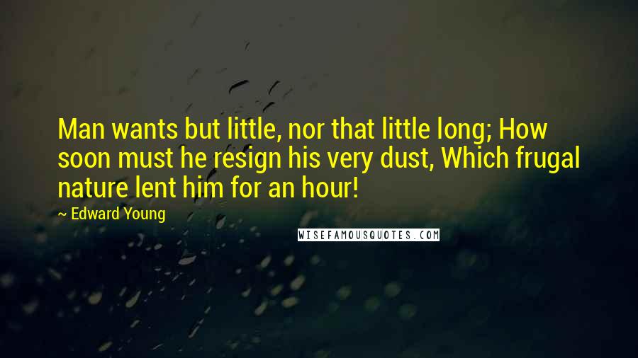 Edward Young Quotes: Man wants but little, nor that little long; How soon must he resign his very dust, Which frugal nature lent him for an hour!