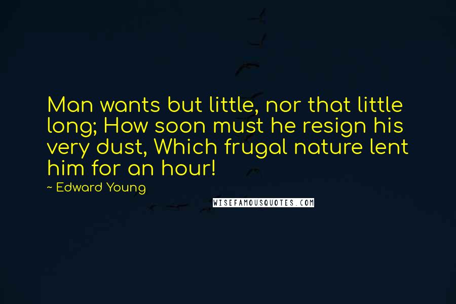 Edward Young Quotes: Man wants but little, nor that little long; How soon must he resign his very dust, Which frugal nature lent him for an hour!