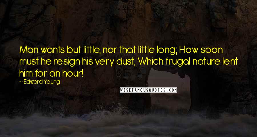 Edward Young Quotes: Man wants but little, nor that little long; How soon must he resign his very dust, Which frugal nature lent him for an hour!