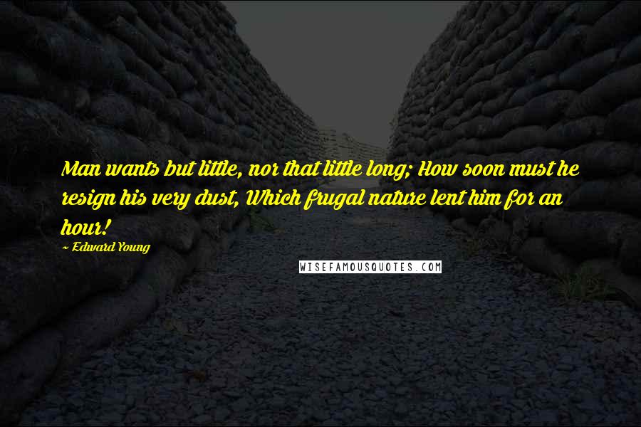 Edward Young Quotes: Man wants but little, nor that little long; How soon must he resign his very dust, Which frugal nature lent him for an hour!