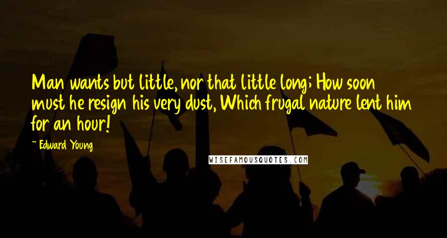 Edward Young Quotes: Man wants but little, nor that little long; How soon must he resign his very dust, Which frugal nature lent him for an hour!