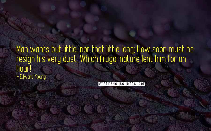 Edward Young Quotes: Man wants but little, nor that little long; How soon must he resign his very dust, Which frugal nature lent him for an hour!