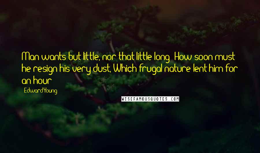 Edward Young Quotes: Man wants but little, nor that little long; How soon must he resign his very dust, Which frugal nature lent him for an hour!