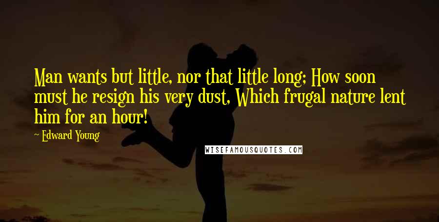 Edward Young Quotes: Man wants but little, nor that little long; How soon must he resign his very dust, Which frugal nature lent him for an hour!