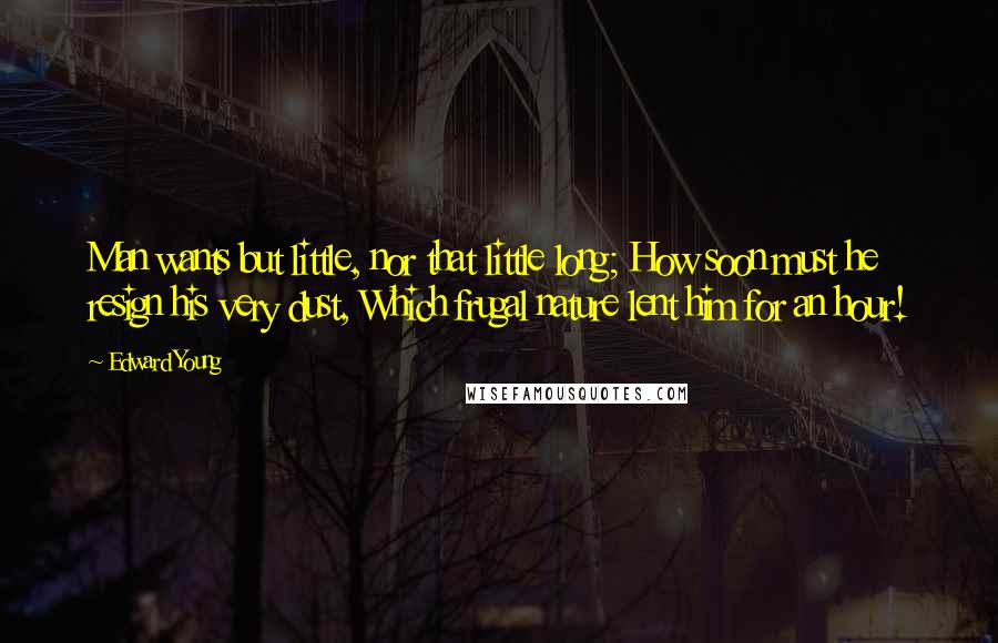 Edward Young Quotes: Man wants but little, nor that little long; How soon must he resign his very dust, Which frugal nature lent him for an hour!