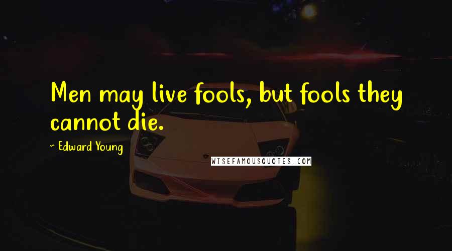 Edward Young Quotes: Men may live fools, but fools they cannot die.