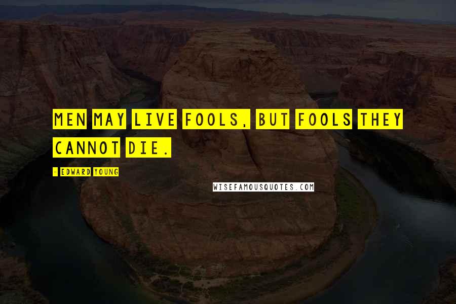 Edward Young Quotes: Men may live fools, but fools they cannot die.