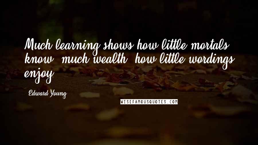 Edward Young Quotes: Much learning shows how little mortals know; much wealth, how little wordings enjoy.
