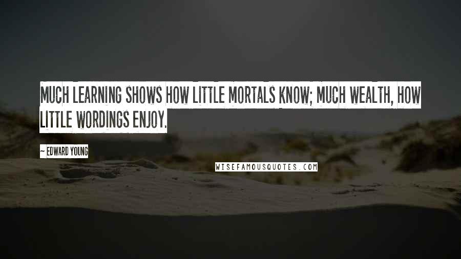 Edward Young Quotes: Much learning shows how little mortals know; much wealth, how little wordings enjoy.