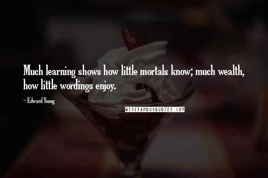 Edward Young Quotes: Much learning shows how little mortals know; much wealth, how little wordings enjoy.
