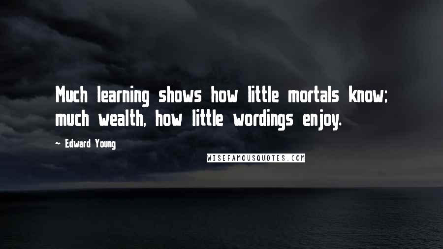 Edward Young Quotes: Much learning shows how little mortals know; much wealth, how little wordings enjoy.