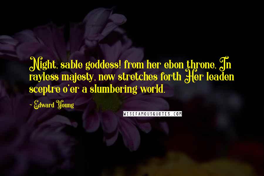 Edward Young Quotes: Night, sable goddess! from her ebon throne, In rayless majesty, now stretches forth Her leaden sceptre o'er a slumbering world.