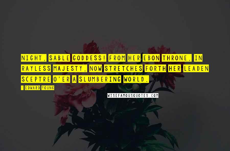 Edward Young Quotes: Night, sable goddess! from her ebon throne, In rayless majesty, now stretches forth Her leaden sceptre o'er a slumbering world.