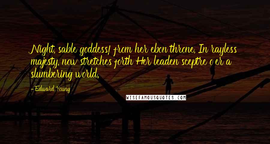 Edward Young Quotes: Night, sable goddess! from her ebon throne, In rayless majesty, now stretches forth Her leaden sceptre o'er a slumbering world.