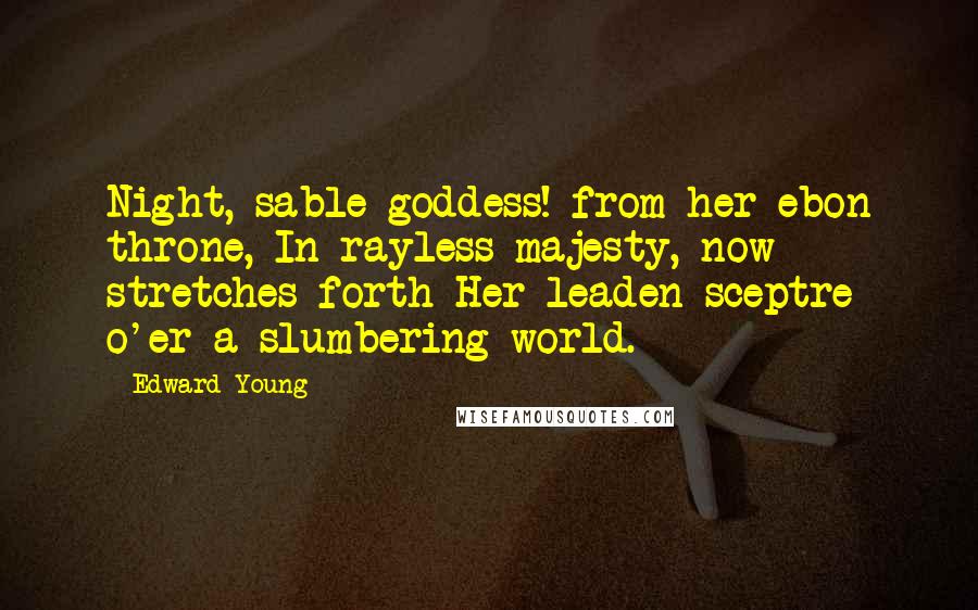 Edward Young Quotes: Night, sable goddess! from her ebon throne, In rayless majesty, now stretches forth Her leaden sceptre o'er a slumbering world.