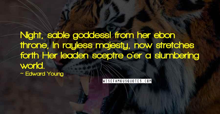 Edward Young Quotes: Night, sable goddess! from her ebon throne, In rayless majesty, now stretches forth Her leaden sceptre o'er a slumbering world.