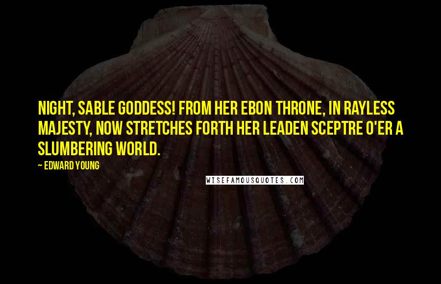 Edward Young Quotes: Night, sable goddess! from her ebon throne, In rayless majesty, now stretches forth Her leaden sceptre o'er a slumbering world.