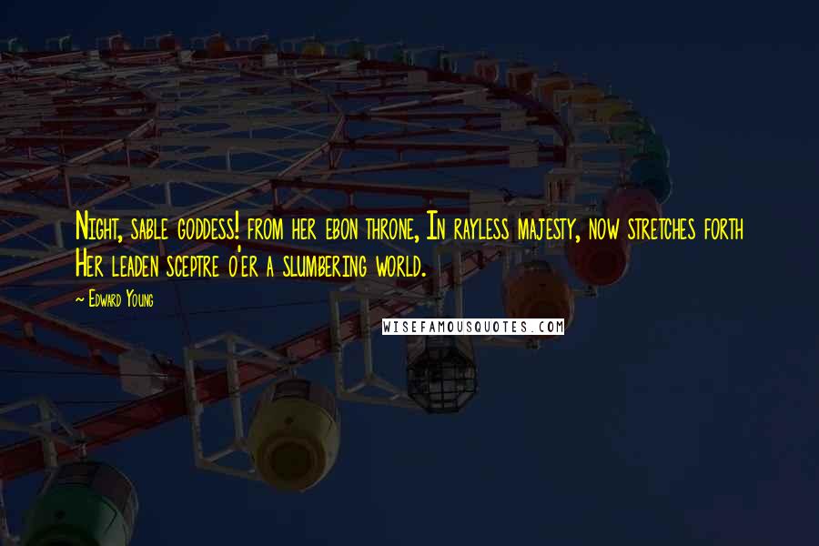 Edward Young Quotes: Night, sable goddess! from her ebon throne, In rayless majesty, now stretches forth Her leaden sceptre o'er a slumbering world.