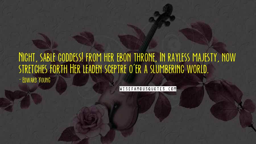 Edward Young Quotes: Night, sable goddess! from her ebon throne, In rayless majesty, now stretches forth Her leaden sceptre o'er a slumbering world.