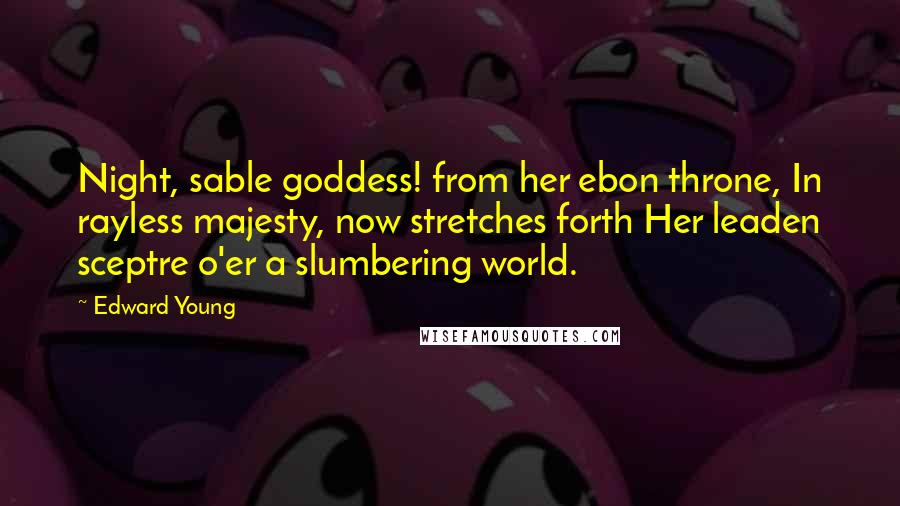 Edward Young Quotes: Night, sable goddess! from her ebon throne, In rayless majesty, now stretches forth Her leaden sceptre o'er a slumbering world.