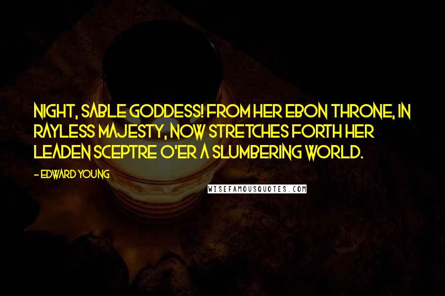 Edward Young Quotes: Night, sable goddess! from her ebon throne, In rayless majesty, now stretches forth Her leaden sceptre o'er a slumbering world.