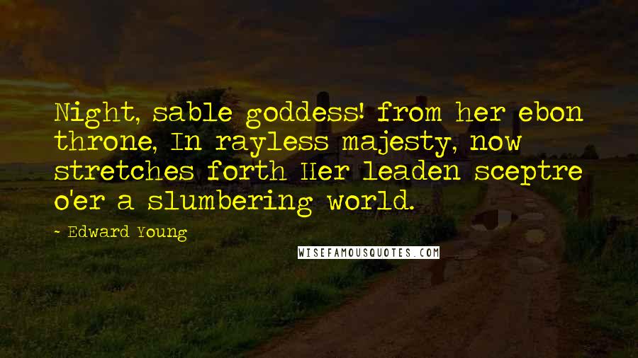 Edward Young Quotes: Night, sable goddess! from her ebon throne, In rayless majesty, now stretches forth Her leaden sceptre o'er a slumbering world.