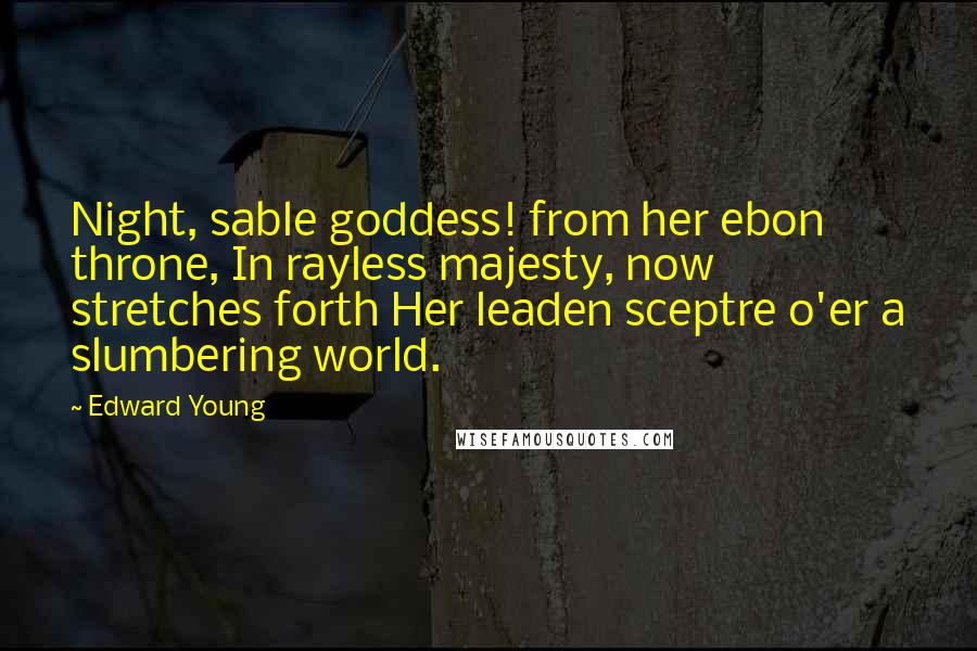 Edward Young Quotes: Night, sable goddess! from her ebon throne, In rayless majesty, now stretches forth Her leaden sceptre o'er a slumbering world.