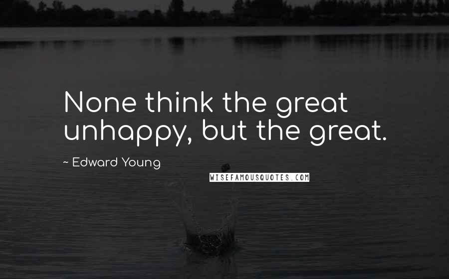 Edward Young Quotes: None think the great unhappy, but the great.