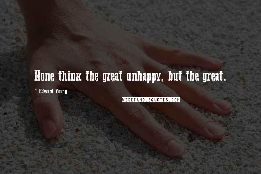 Edward Young Quotes: None think the great unhappy, but the great.